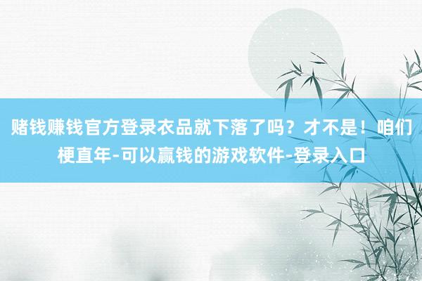 赌钱赚钱官方登录衣品就下落了吗？才不是！咱们梗直年-可以赢钱的游戏软件-登录入口