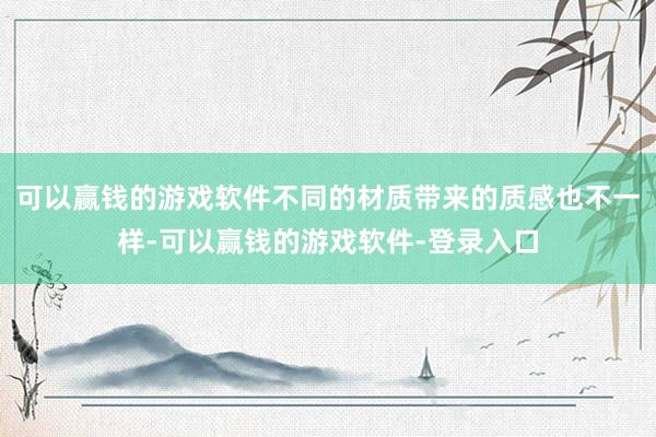 可以赢钱的游戏软件不同的材质带来的质感也不一样-可以赢钱的游戏软件-登录入口