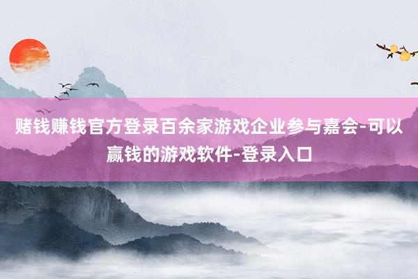 赌钱赚钱官方登录百余家游戏企业参与嘉会-可以赢钱的游戏软件-登录入口