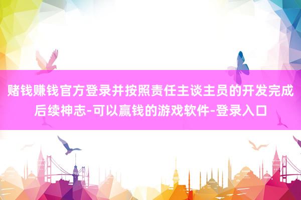 赌钱赚钱官方登录并按照责任主谈主员的开发完成后续神志-可以赢钱的游戏软件-登录入口