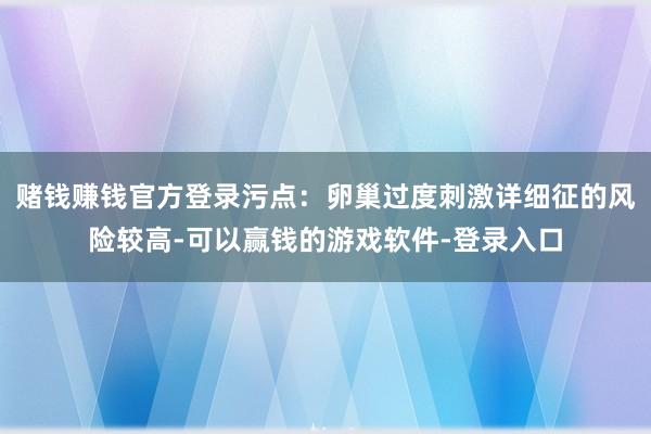赌钱赚钱官方登录污点：卵巢过度刺激详细征的风险较高-可以赢钱的游戏软件-登录入口