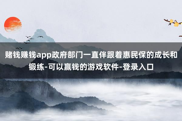 赌钱赚钱app政府部门一直伴跟着惠民保的成长和锻练-可以赢钱的游戏软件-登录入口