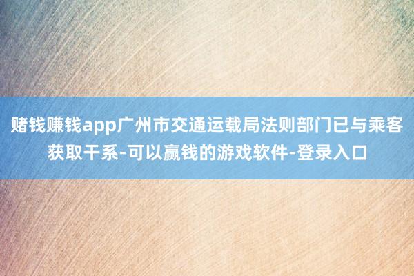 赌钱赚钱app广州市交通运载局法则部门已与乘客获取干系-可以赢钱的游戏软件-登录入口