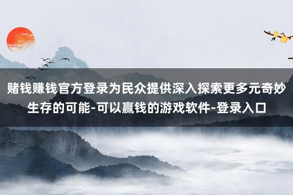 赌钱赚钱官方登录为民众提供深入探索更多元奇妙生存的可能-可以赢钱的游戏软件-登录入口
