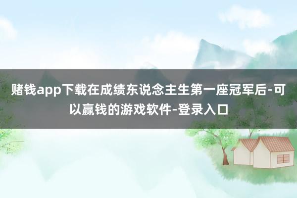 赌钱app下载在成绩东说念主生第一座冠军后-可以赢钱的游戏软件-登录入口