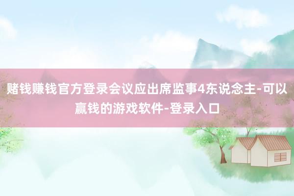 赌钱赚钱官方登录会议应出席监事4东说念主-可以赢钱的游戏软件-登录入口