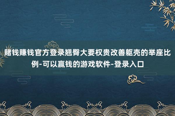 赌钱赚钱官方登录翘臀大要权贵改善躯壳的举座比例-可以赢钱的游戏软件-登录入口