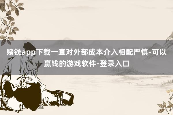 赌钱app下载一直对外部成本介入相配严慎-可以赢钱的游戏软件-登录入口