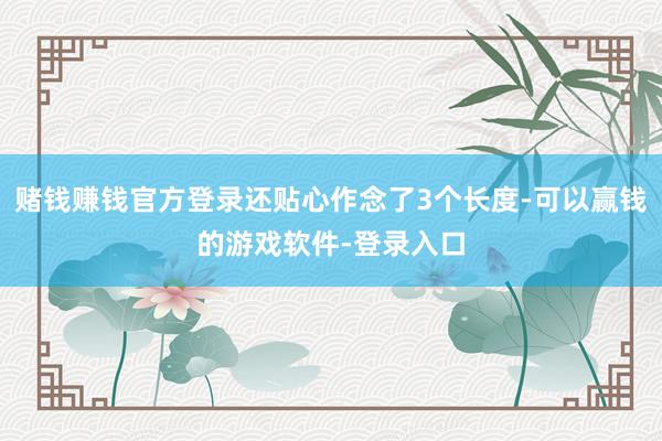 赌钱赚钱官方登录还贴心作念了3个长度-可以赢钱的游戏软件-登录入口