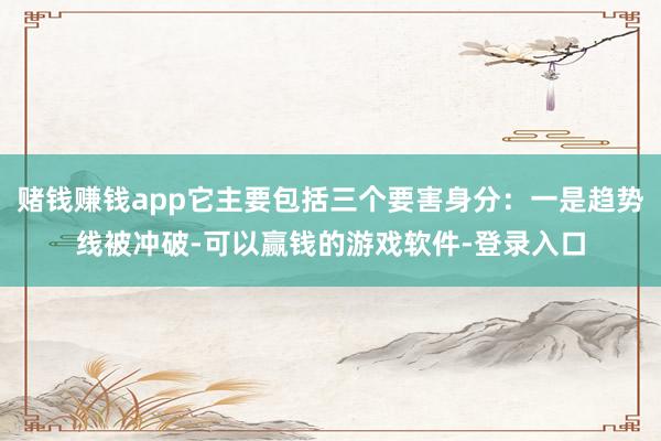 赌钱赚钱app它主要包括三个要害身分：一是趋势线被冲破-可以赢钱的游戏软件-登录入口