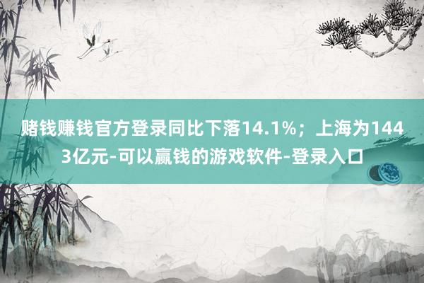 赌钱赚钱官方登录同比下落14.1%；上海为1443亿元-可以赢钱的游戏软件-登录入口