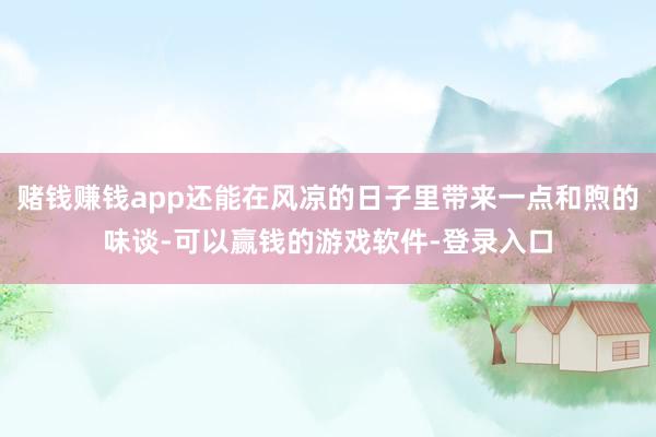 赌钱赚钱app还能在风凉的日子里带来一点和煦的味谈-可以赢钱的游戏软件-登录入口
