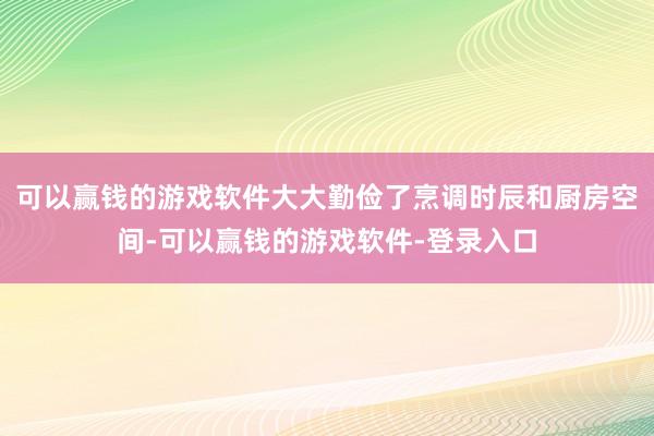 可以赢钱的游戏软件大大勤俭了烹调时辰和厨房空间-可以赢钱的游戏软件-登录入口