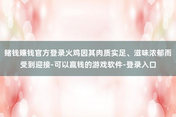 赌钱赚钱官方登录火鸡因其肉质实足、滋味浓郁而受到迎接-可以赢钱的游戏软件-登录入口