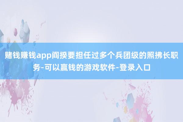 赌钱赚钱app阎揆要担任过多个兵团级的照拂长职务-可以赢钱的游戏软件-登录入口