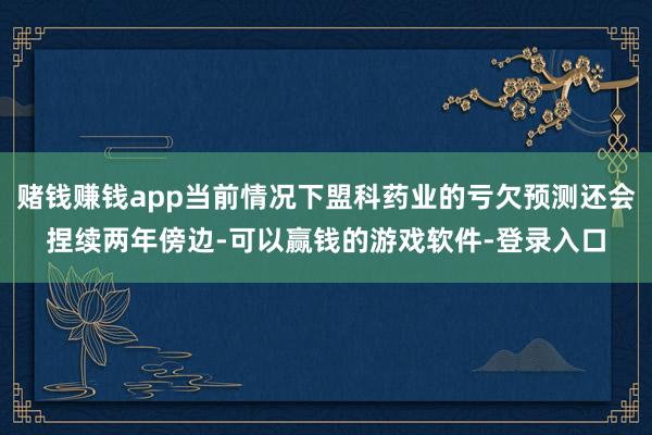 赌钱赚钱app当前情况下盟科药业的亏欠预测还会捏续两年傍边-可以赢钱的游戏软件-登录入口
