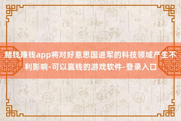 赌钱赚钱app将对好意思国进军的科技领域产生不利影响-可以赢钱的游戏软件-登录入口