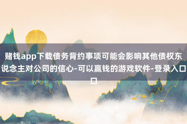 赌钱app下载债务背约事项可能会影响其他债权东说念主对公司的信心-可以赢钱的游戏软件-登录入口