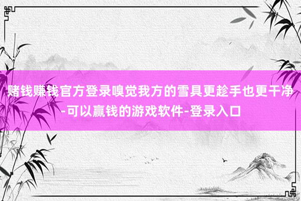 赌钱赚钱官方登录嗅觉我方的雪具更趁手也更干净-可以赢钱的游戏软件-登录入口