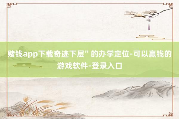 赌钱app下载奇迹下层”的办学定位-可以赢钱的游戏软件-登录入口