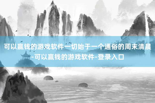 可以赢钱的游戏软件一切始于一个通俗的周末清晨-可以赢钱的游戏软件-登录入口