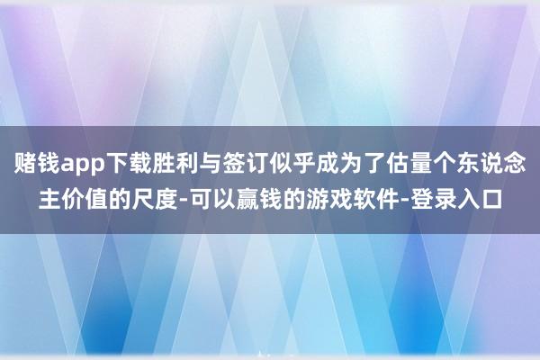 赌钱app下载胜利与签订似乎成为了估量个东说念主价值的尺度-可以赢钱的游戏软件-登录入口