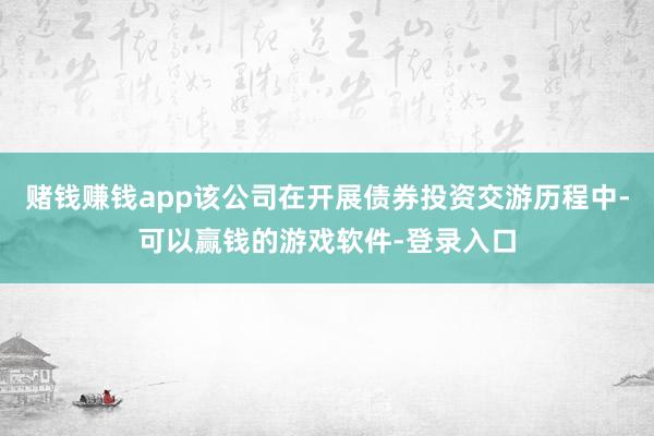 赌钱赚钱app该公司在开展债券投资交游历程中-可以赢钱的游戏软件-登录入口