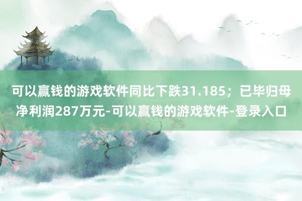 可以赢钱的游戏软件同比下跌31.185；已毕归母净利润287万元-可以赢钱的游戏软件-登录入口