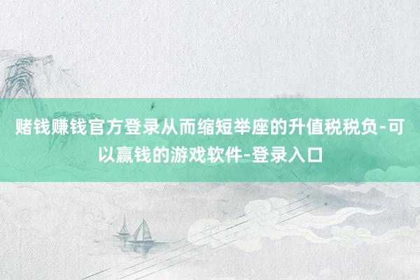 赌钱赚钱官方登录从而缩短举座的升值税税负-可以赢钱的游戏软件-登录入口