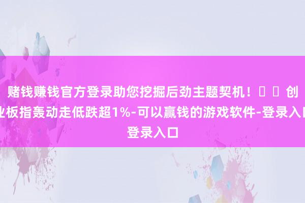 赌钱赚钱官方登录助您挖掘后劲主题契机！		创业板指轰动走低跌超1%-可以赢钱的游戏软件-登录入口