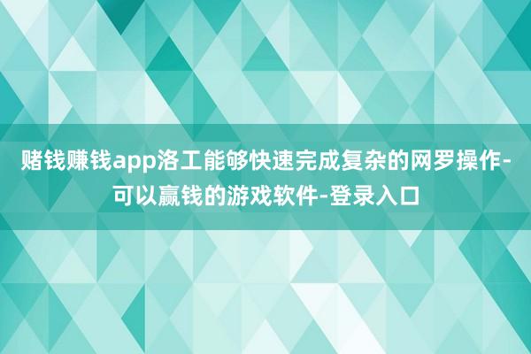赌钱赚钱app洛工能够快速完成复杂的网罗操作-可以赢钱的游戏软件-登录入口