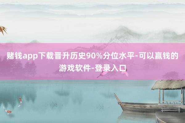 赌钱app下载晋升历史90%分位水平-可以赢钱的游戏软件-登录入口