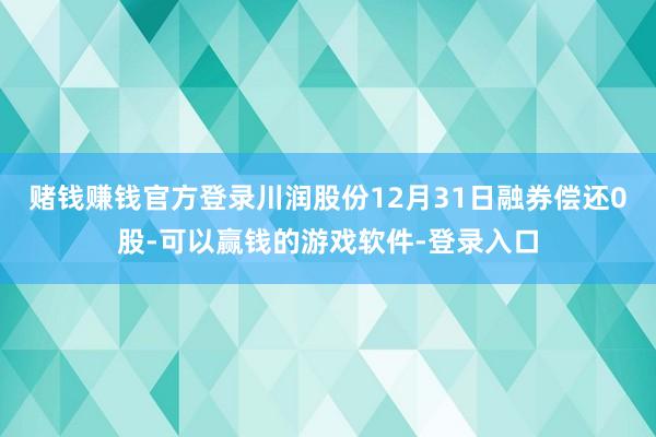 赌钱赚钱官方登录川润股份12月31日融券偿还0股-可以赢钱的游戏软件-登录入口