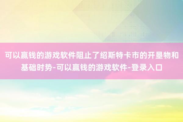 可以赢钱的游戏软件阻止了绍斯特卡市的开垦物和基础时势-可以赢钱的游戏软件-登录入口