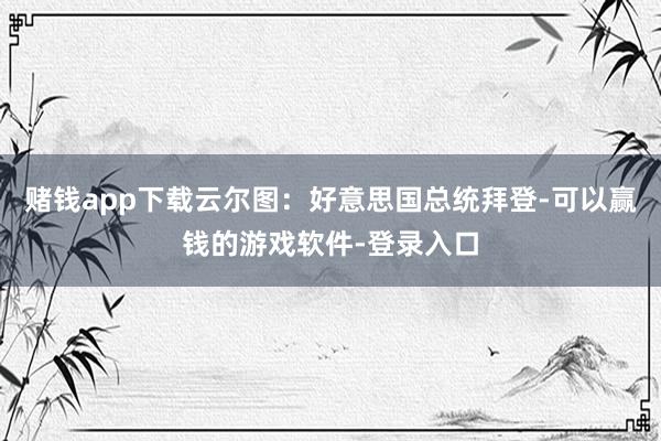 赌钱app下载云尔图：好意思国总统拜登-可以赢钱的游戏软件-登录入口