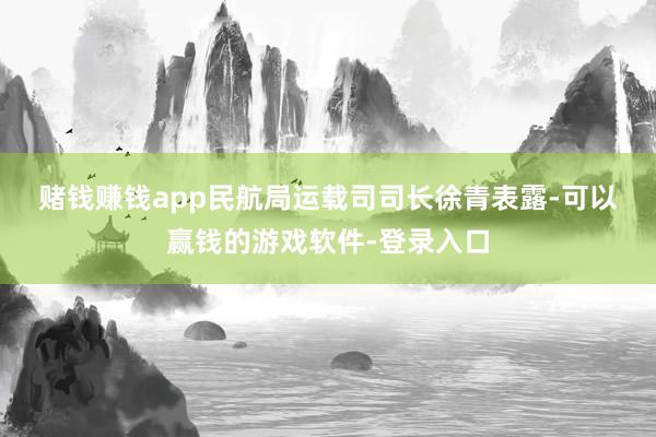 赌钱赚钱app　　民航局运载司司长徐青表露-可以赢钱的游戏软件-登录入口