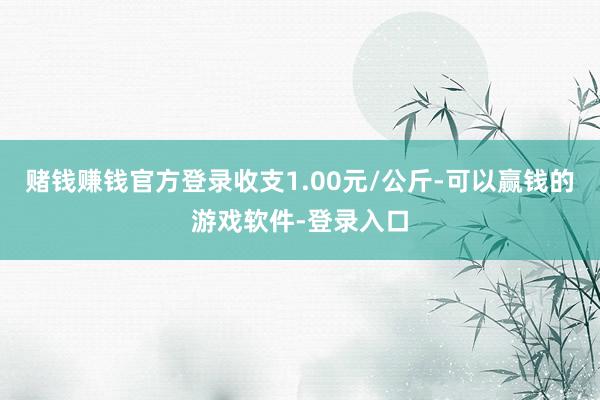 赌钱赚钱官方登录收支1.00元/公斤-可以赢钱的游戏软件-登录入口