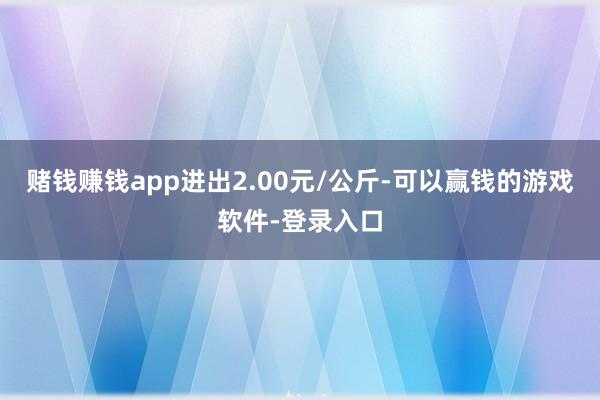 赌钱赚钱app进出2.00元/公斤-可以赢钱的游戏软件-登录入口