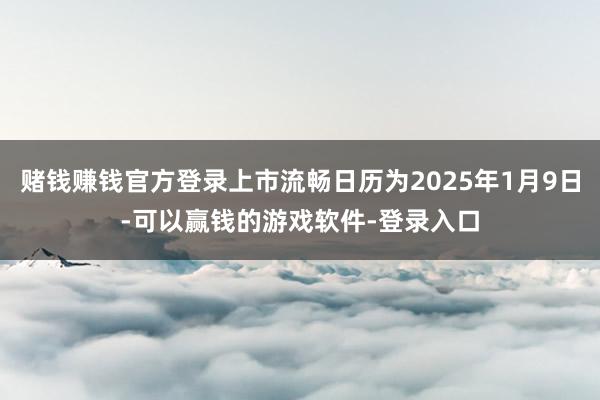 赌钱赚钱官方登录上市流畅日历为2025年1月9日-可以赢钱的游戏软件-登录入口
