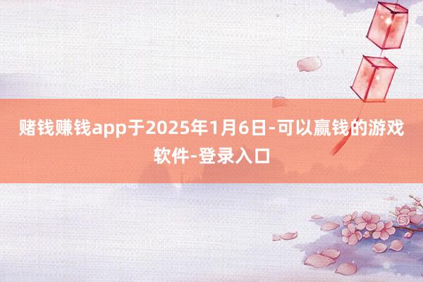 赌钱赚钱app于2025年1月6日-可以赢钱的游戏软件-登录入口