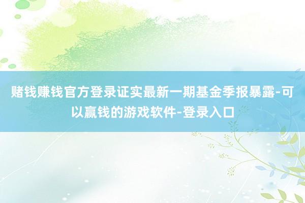赌钱赚钱官方登录证实最新一期基金季报暴露-可以赢钱的游戏软件-登录入口