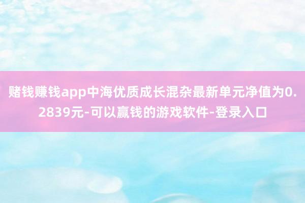 赌钱赚钱app中海优质成长混杂最新单元净值为0.2839元-可以赢钱的游戏软件-登录入口