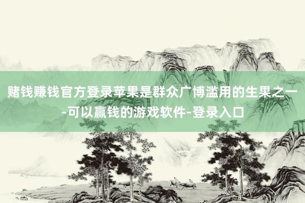 赌钱赚钱官方登录苹果是群众广博滥用的生果之一-可以赢钱的游戏软件-登录入口