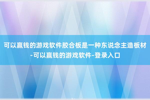 可以赢钱的游戏软件胶合板是一种东说念主造板材-可以赢钱的游戏软件-登录入口