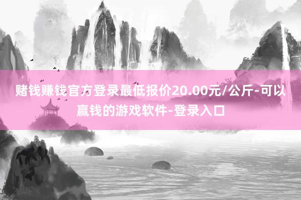 赌钱赚钱官方登录最低报价20.00元/公斤-可以赢钱的游戏软件-登录入口
