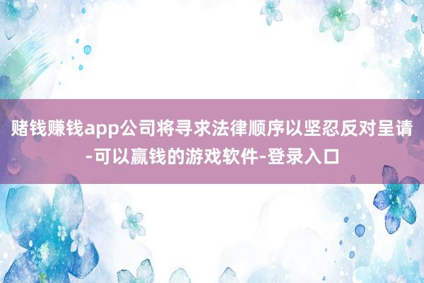 赌钱赚钱app公司将寻求法律顺序以坚忍反对呈请-可以赢钱的游戏软件-登录入口