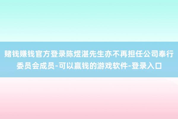 赌钱赚钱官方登录陈煜湛先生亦不再担任公司奉行委员会成员-可以赢钱的游戏软件-登录入口