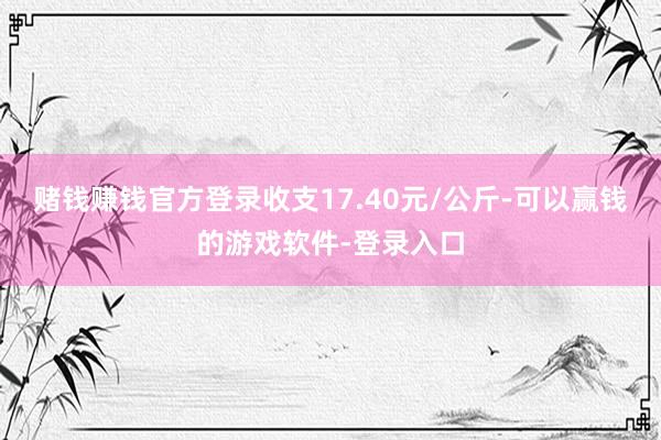 赌钱赚钱官方登录收支17.40元/公斤-可以赢钱的游戏软件-登录入口