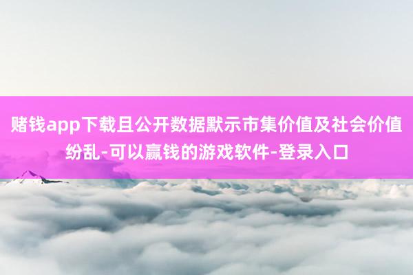 赌钱app下载且公开数据默示市集价值及社会价值纷乱-可以赢钱的游戏软件-登录入口