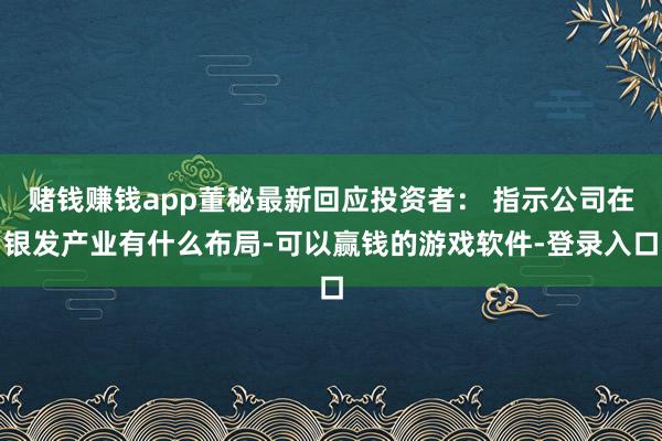赌钱赚钱app董秘最新回应投资者： 指示公司在银发产业有什么布局-可以赢钱的游戏软件-登录入口